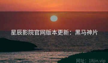 星辰影院官网版本更新：黑马神片