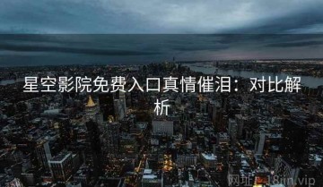 星空影院免费入口真情催泪：对比解析