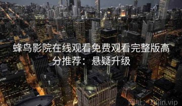 蜂鸟影院在线观看免费观看完整版高分推荐：悬疑升级