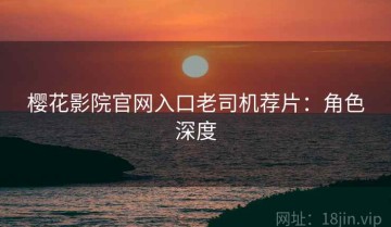 樱花影院官网入口老司机荐片：角色深度