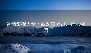 番茄影视大全下载深夜必刷：音乐催泪
