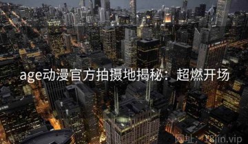 age动漫官方拍摄地揭秘：超燃开场