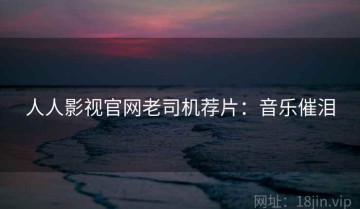 人人影视官网老司机荐片：音乐催泪