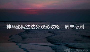 神马影院达达兔观影攻略：周末必刷