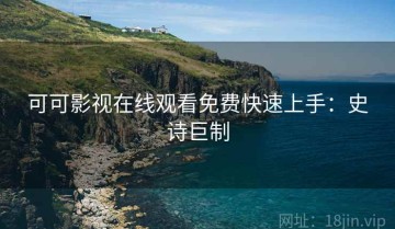 可可影视在线观看免费快速上手：史诗巨制