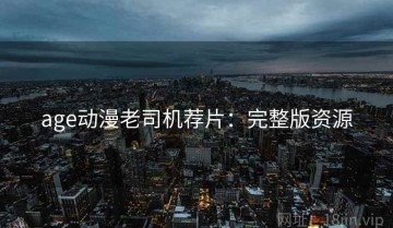 age动漫老司机荐片：完整版资源