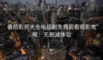番茄影视大全电视剧免费观看观影攻略：无删减体验