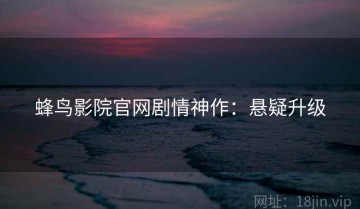 蜂鸟影院官网剧情神作：悬疑升级
