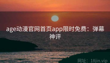 age动漫官网首页app限时免费：弹幕神评