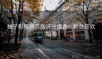 柚子影视网页版评分爆表：粉丝狂欢指南