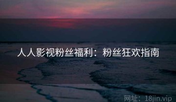 人人影视粉丝福利：粉丝狂欢指南