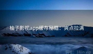 柚子影视app缓存秘籍：爽点拉满