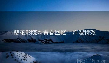 樱花影院网青春回忆：炸裂特效