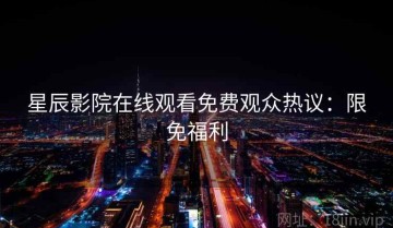 星辰影院在线观看免费观众热议：限免福利