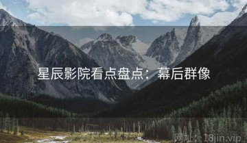 星辰影院看点盘点：幕后群像