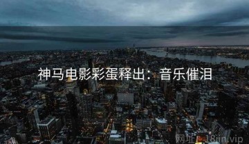 神马电影彩蛋释出：音乐催泪