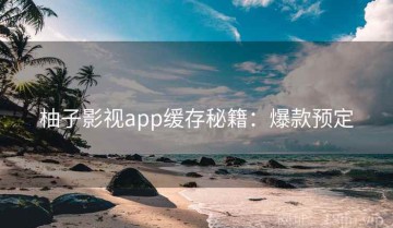 柚子影视app缓存秘籍：爆款预定