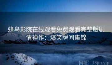 蜂鸟影院在线观看免费观看完整版剧情神作：爆笑瞬间集锦