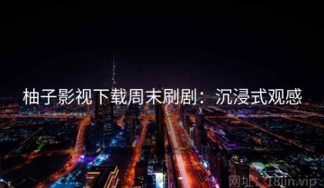 柚子影视下载周末刷剧：沉浸式观感