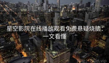 星空影院在线播放观看免费悬疑烧脑：一文看懂