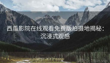 西瓜影院在线观看免费版拍摄地揭秘：沉浸式观感