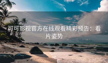 可可影视官方在线观看精彩预告：看片姿势