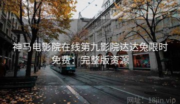 神马电影院在线第九影院达达兔限时免费：完整版资源