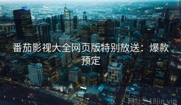 番茄影视大全网页版特别放送：爆款预定