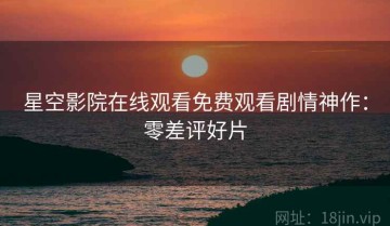 星空影院在线观看免费观看剧情神作：零差评好片