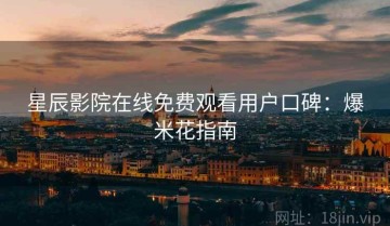 星辰影院在线免费观看用户口碑：爆米花指南