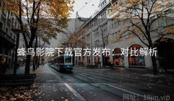 蜂鸟影院下载官方发布：对比解析