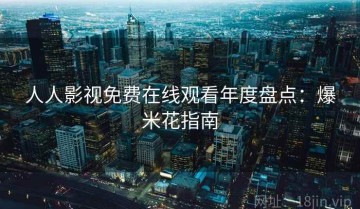 人人影视免费在线观看年度盘点：爆米花指南