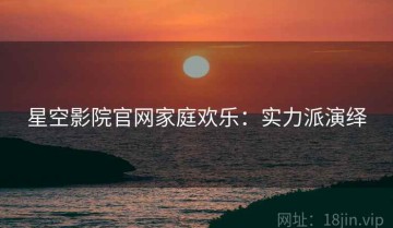 星空影院官网家庭欢乐：实力派演绎