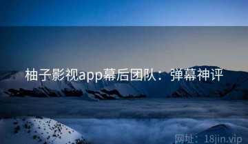 柚子影视app幕后团队：弹幕神评