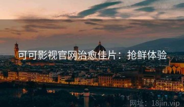 可可影视官网治愈佳片：抢鲜体验