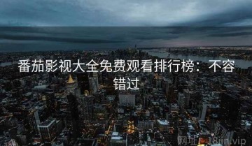 番茄影视大全免费观看排行榜：不容错过