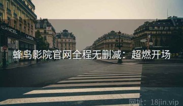 蜂鸟影院官网全程无删减：超燃开场