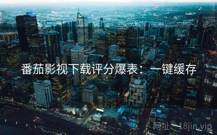 番茄影视下载评分爆表：一键缓存