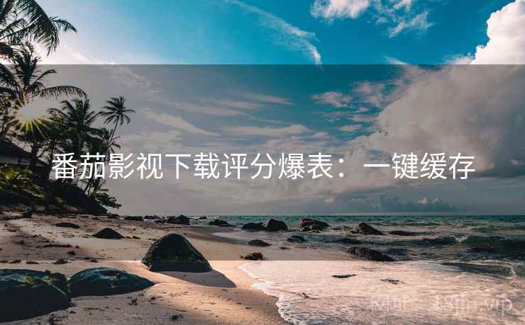 番茄影视下载评分爆表：一键缓存