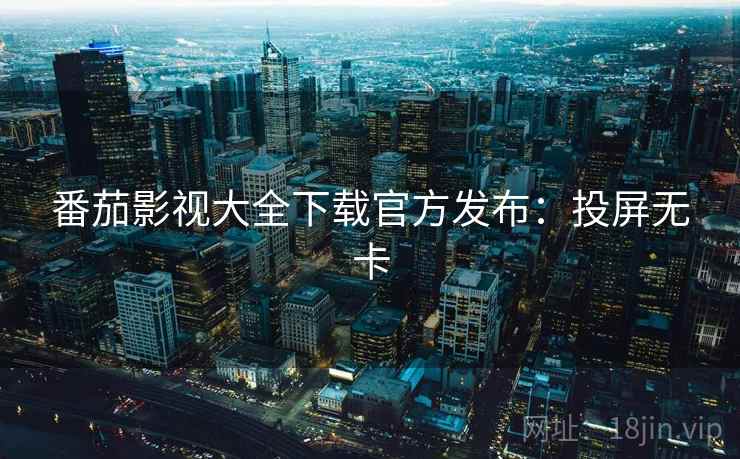 番茄影视大全下载官方发布：投屏无卡