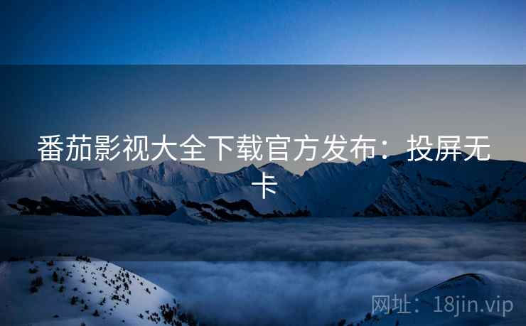 番茄影视大全下载官方发布：投屏无卡