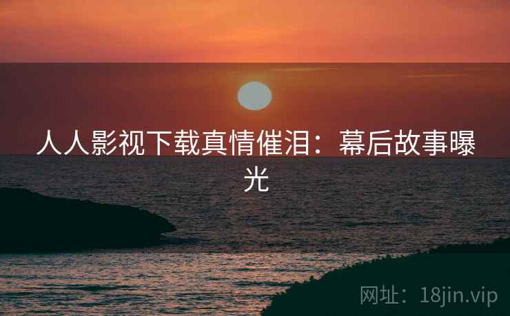 人人影视下载真情催泪：幕后故事曝光
