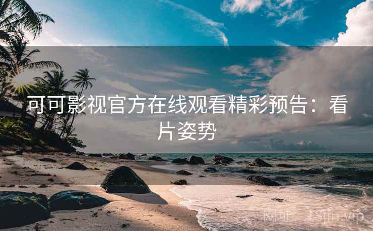可可影视官方在线观看精彩预告：看片姿势