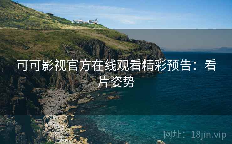 可可影视官方在线观看精彩预告：看片姿势