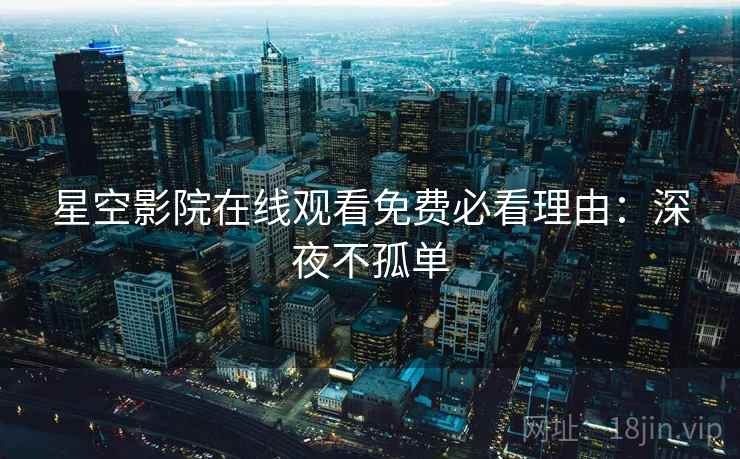 星空影院在线观看免费必看理由：深夜不孤单