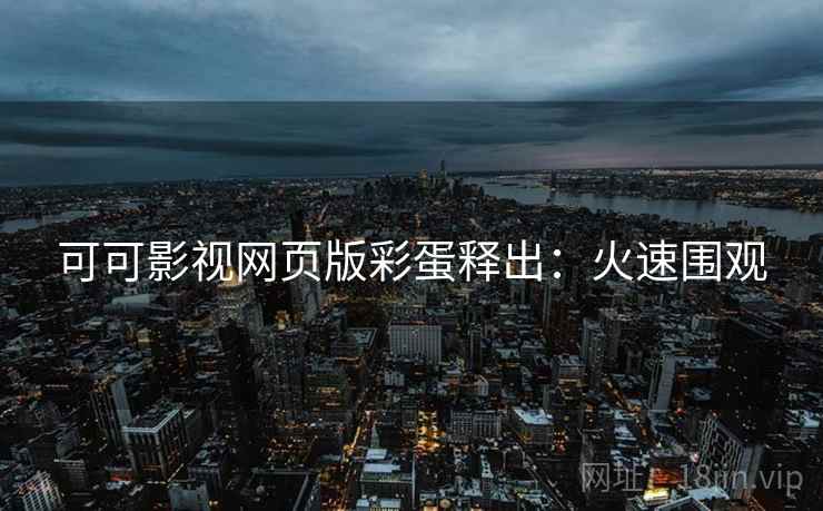 可可影视网页版彩蛋释出：火速围观