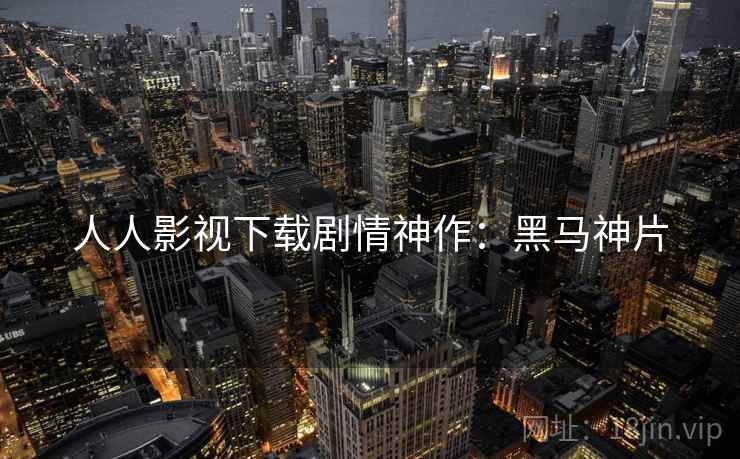 人人影视下载剧情神作：黑马神片