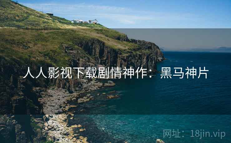 人人影视下载剧情神作：黑马神片