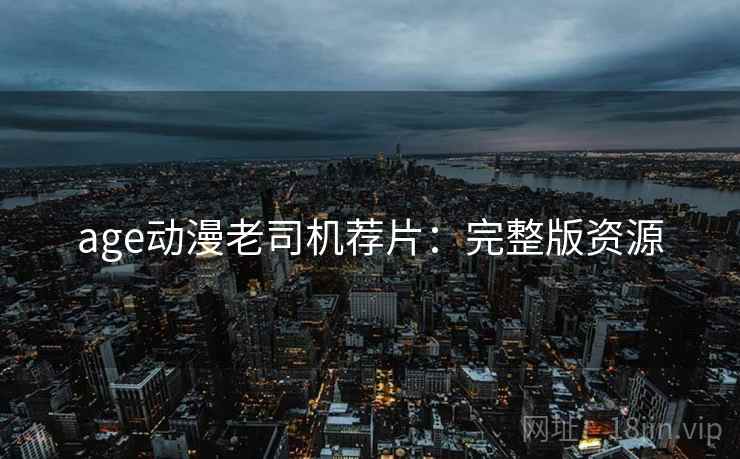 age动漫老司机荐片：完整版资源