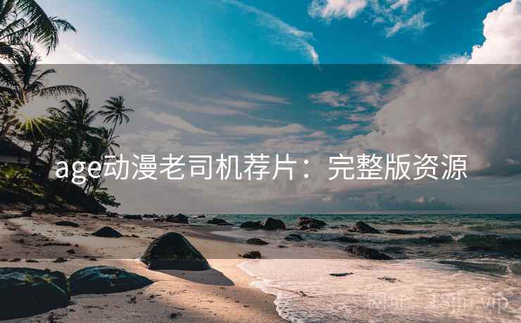 age动漫老司机荐片：完整版资源